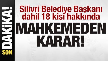 Silivri Belediye Başkanı dahil 18 kişi hakkında mahkemeden karar!